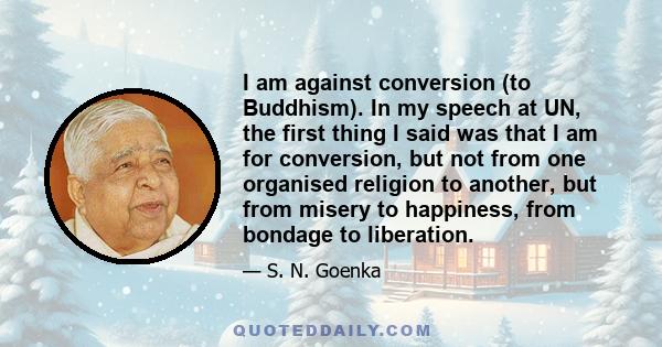 I am against conversion (to Buddhism). In my speech at UN, the first thing I said was that I am for conversion, but not from one organised religion to another, but from misery to happiness, from bondage to liberation.