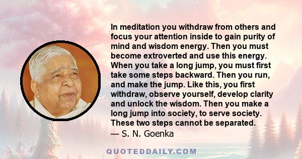 In meditation you withdraw from others and focus your attention inside to gain purity of mind and wisdom energy. Then you must become extroverted and use this energy. When you take a long jump, you must first take some