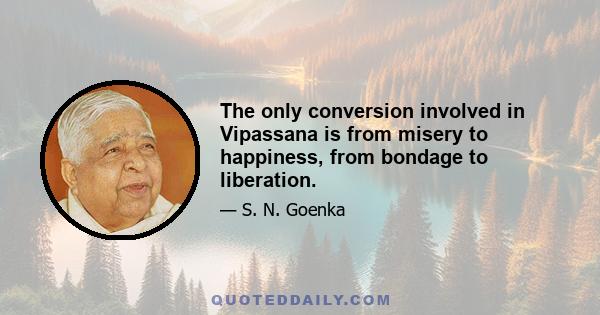 The only conversion involved in Vipassana is from misery to happiness, from bondage to liberation.