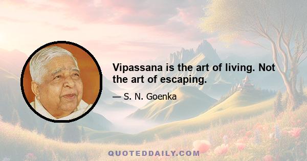 Vipassana is the art of living. Not the art of escaping.