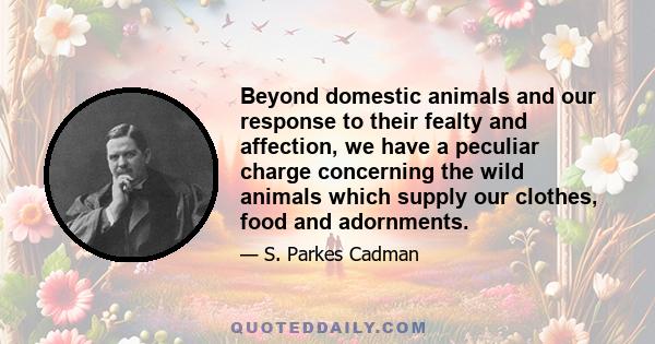 Beyond domestic animals and our response to their fealty and affection, we have a peculiar charge concerning the wild animals which supply our clothes, food and adornments.