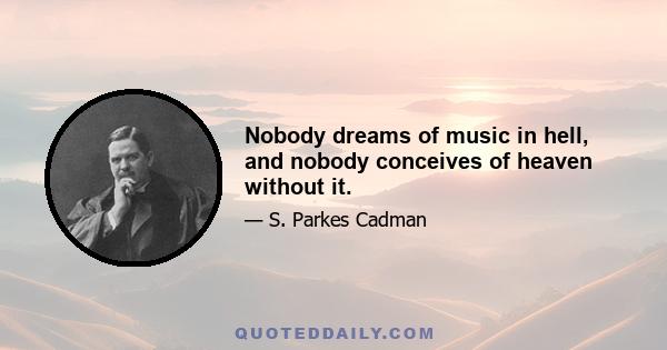 Nobody dreams of music in hell, and nobody conceives of heaven without it.