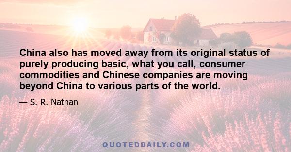 China also has moved away from its original status of purely producing basic, what you call, consumer commodities and Chinese companies are moving beyond China to various parts of the world.