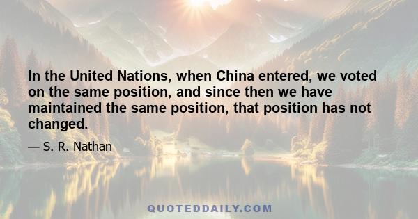 In the United Nations, when China entered, we voted on the same position, and since then we have maintained the same position, that position has not changed.