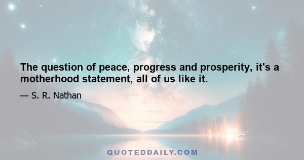 The question of peace, progress and prosperity, it's a motherhood statement, all of us like it.