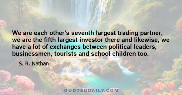 We are each other's seventh largest trading partner, we are the fifth largest investor there and likewise, we have a lot of exchanges between political leaders, businessmen, tourists and school children too.