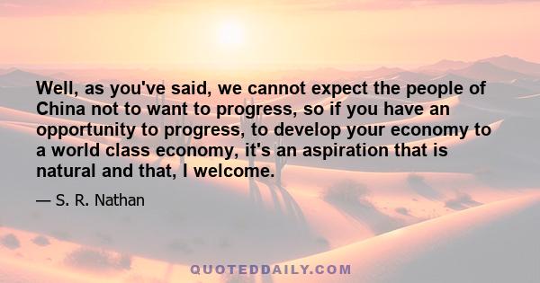 Well, as you've said, we cannot expect the people of China not to want to progress, so if you have an opportunity to progress, to develop your economy to a world class economy, it's an aspiration that is natural and