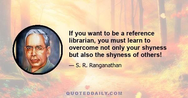 If you want to be a reference librarian, you must learn to overcome not only your shyness but also the shyness of others!