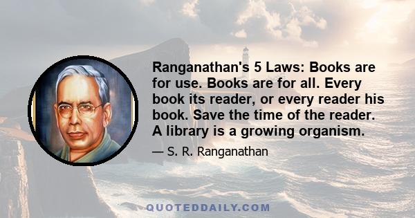 Ranganathan's 5 Laws: Books are for use. Books are for all. Every book its reader, or every reader his book. Save the time of the reader. A library is a growing organism.