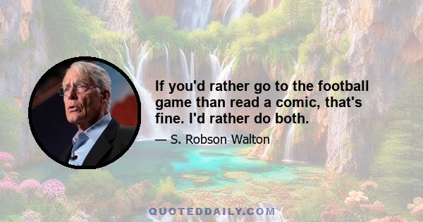 If you'd rather go to the football game than read a comic, that's fine. I'd rather do both.