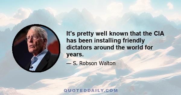 It's pretty well known that the CIA has been installing friendly dictators around the world for years.