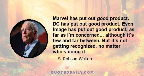 Marvel has put out good product. DC has put out good product. Even Image has put out good product, as far as I'm concerned... although it's few and far between. But it's not getting recognized, no matter who's doing it.