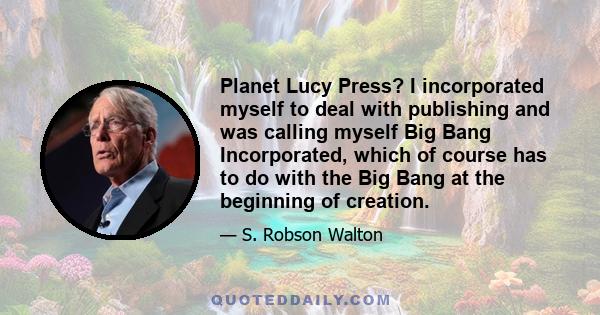 Planet Lucy Press? I incorporated myself to deal with publishing and was calling myself Big Bang Incorporated, which of course has to do with the Big Bang at the beginning of creation.