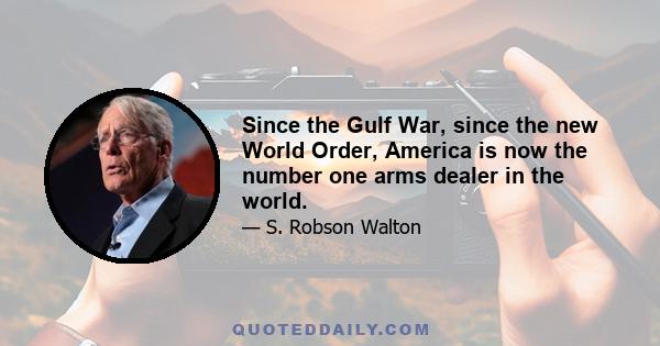 Since the Gulf War, since the new World Order, America is now the number one arms dealer in the world.