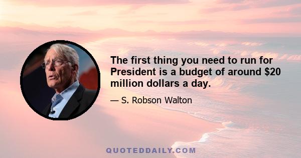 The first thing you need to run for President is a budget of around $20 million dollars a day.