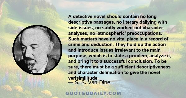 A detective novel should contain no long descriptive passages, no literary dallying with side-issues, no subtly worked-out character analyses, no 'atmospheric' preoccupations. Such matters have no vital place in a