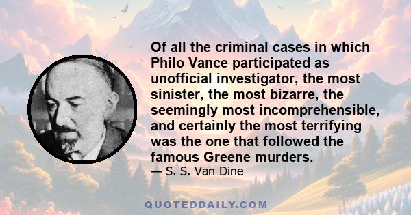 Of all the criminal cases in which Philo Vance participated as unofficial investigator, the most sinister, the most bizarre, the seemingly most incomprehensible, and certainly the most terrifying was the one that