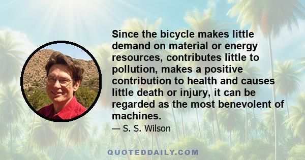 Since the bicycle makes little demand on material or energy resources, contributes little to pollution, makes a positive contribution to health and causes little death or injury, it can be regarded as the most