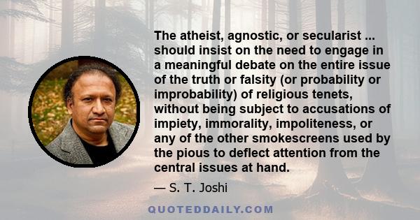 The atheist, agnostic, or secularist ... should insist on the need to engage in a meaningful debate on the entire issue of the truth or falsity (or probability or improbability) of religious tenets, without being