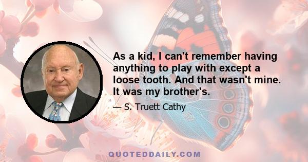 As a kid, I can't remember having anything to play with except a loose tooth. And that wasn't mine. It was my brother's.