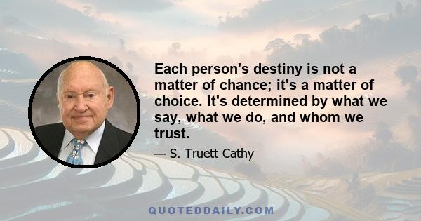 Each person's destiny is not a matter of chance; it's a matter of choice. It's determined by what we say, what we do, and whom we trust.