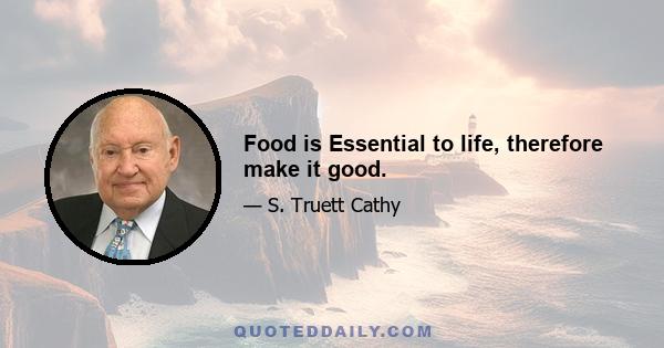 Food is Essential to life, therefore make it good.