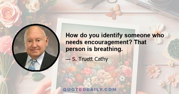 How do you identify someone who needs encouragement? That person is breathing.