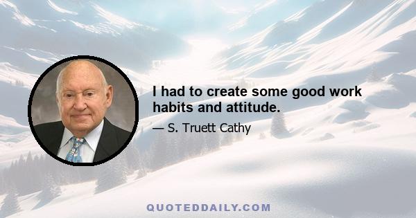 I had to create some good work habits and attitude.