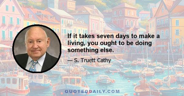 If it takes seven days to make a living, you ought to be doing something else.