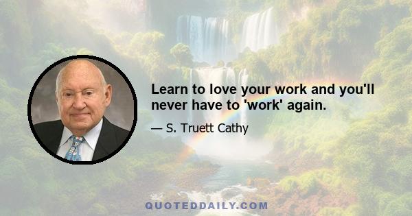 Learn to love your work and you'll never have to 'work' again.