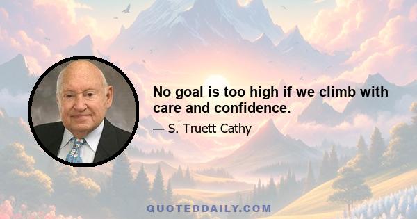 No goal is too high if we climb with care and confidence.