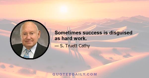 Sometimes success is disguised as hard work.