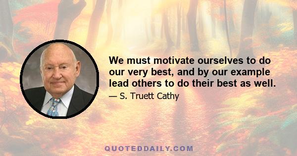 We must motivate ourselves to do our very best, and by our example lead others to do their best as well.