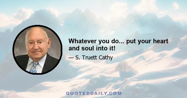 Whatever you do... put your heart and soul into it!