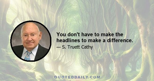 You don't have to make the headlines to make a difference.