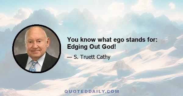 You know what ego stands for: Edging Out God!