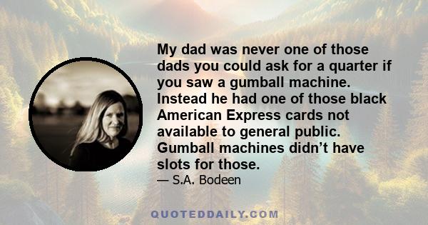 My dad was never one of those dads you could ask for a quarter if you saw a gumball machine. Instead he had one of those black American Express cards not available to general public. Gumball machines didn’t have slots