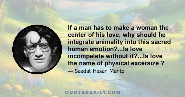 If a man has to make a woman the center of his love, why should he integrate animality into this sacred human emotion?...Is love incompelete without it?...Is love the name of physical excersize ?