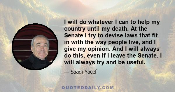 I will do whatever I can to help my country until my death. At the Senate I try to devise laws that fit in with the way people live, and I give my opinion. And I will always do this, even if I leave the Senate. I will