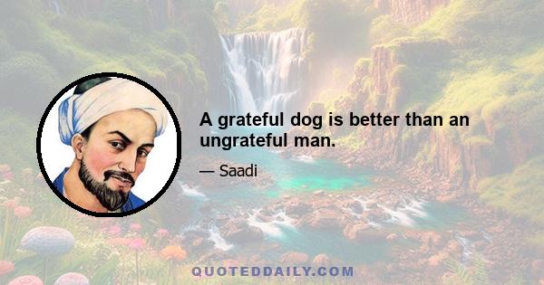 A grateful dog is better than an ungrateful man.