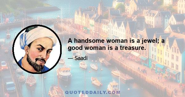 A handsome woman is a jewel; a good woman is a treasure.