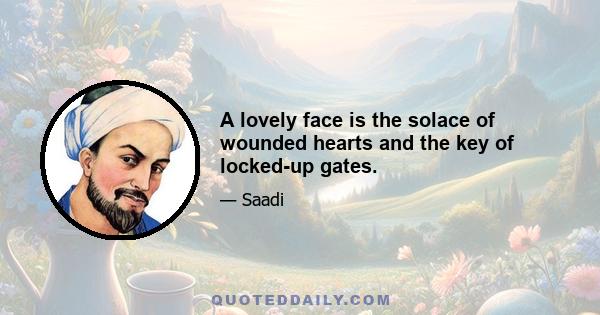 A lovely face is the solace of wounded hearts and the key of locked-up gates.