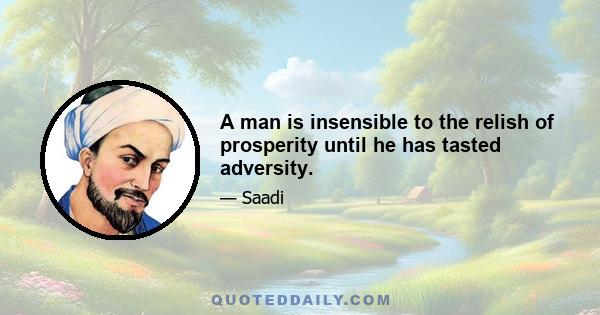 A man is insensible to the relish of prosperity until he has tasted adversity.