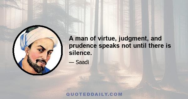 A man of virtue, judgment, and prudence speaks not until there is silence.