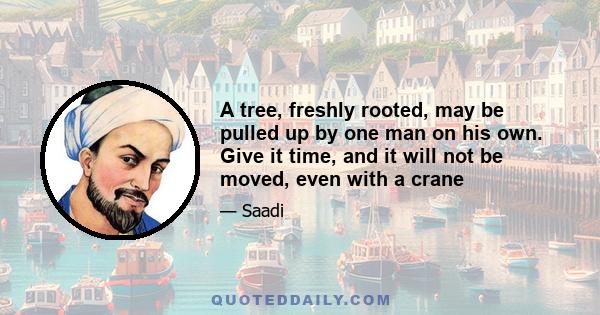 A tree, freshly rooted, may be pulled up by one man on his own. Give it time, and it will not be moved, even with a crane