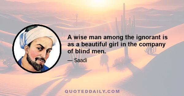 A wise man among the ignorant is as a beautiful girl in the company of blind men.