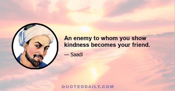 An enemy to whom you show kindness becomes your friend.