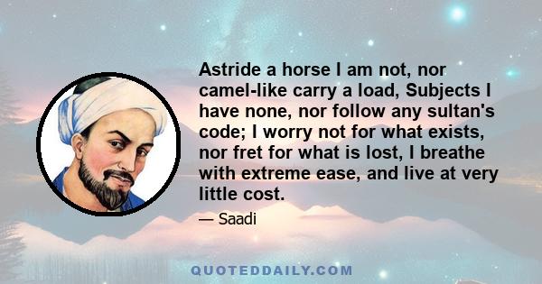 Astride a horse I am not, nor camel-like carry a load, Subjects I have none, nor follow any sultan's code; I worry not for what exists, nor fret for what is lost, I breathe with extreme ease, and live at very little