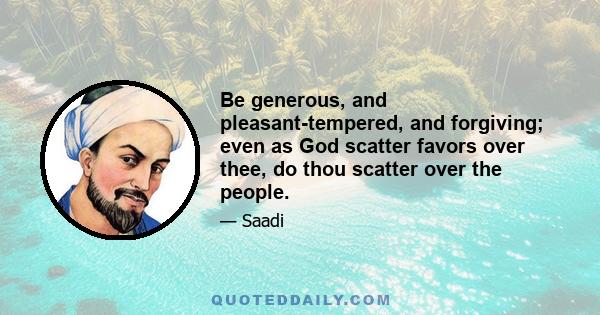 Be generous, and pleasant-tempered, and forgiving; even as God scatter favors over thee, do thou scatter over the people.