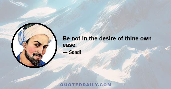 Be not in the desire of thine own ease.